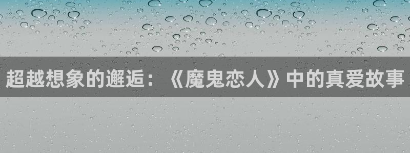 杏宇娱乐平台最新版下载苹果版：超越想象的邂逅：《魔鬼恋人》中