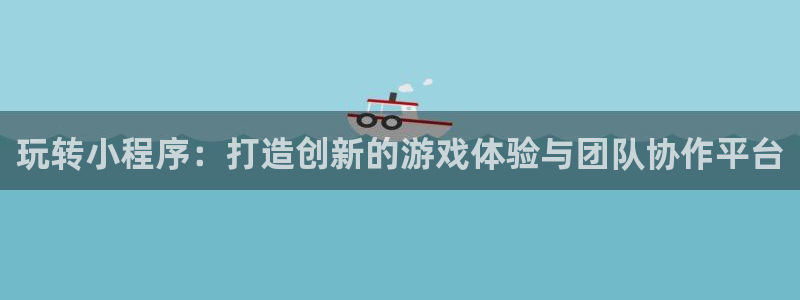 杏宇平台注册地址在哪里：玩转小程序：打造创新的游戏体验与团队