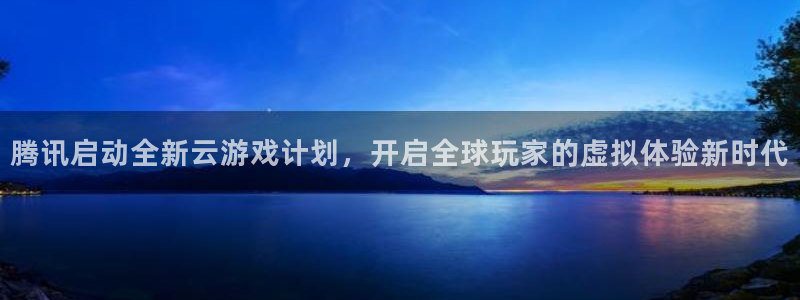 杏宇娱乐登录官网：腾讯启动全新云游戏计划，开启全球玩家的虚拟